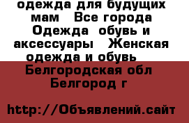 одежда для будущих мам - Все города Одежда, обувь и аксессуары » Женская одежда и обувь   . Белгородская обл.,Белгород г.